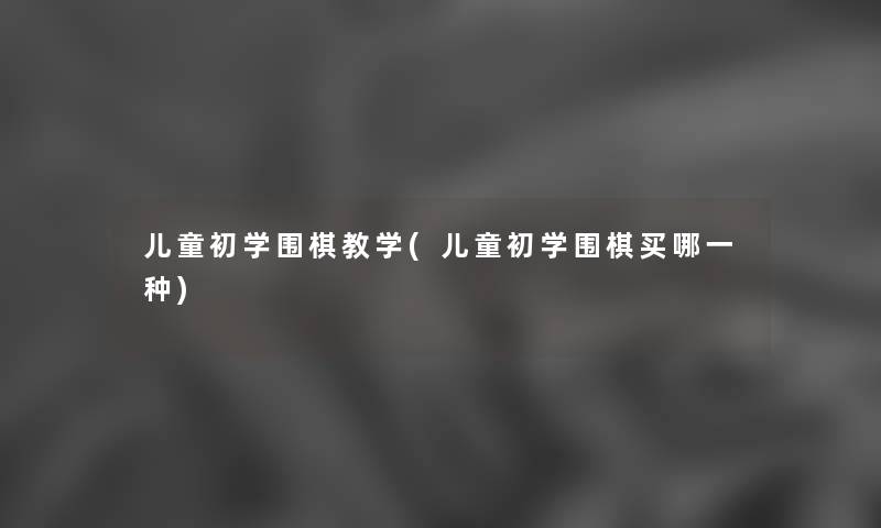儿童初学围棋教学(儿童初学围棋买哪一种) 儿童初学围棋教学(儿童初学围棋买哪一种)