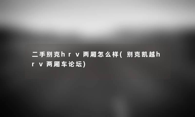 二手别克hrv两厢怎么样(别克凯越hrv两厢车论坛) 二手别克hrv两厢怎么样(别克凯越hrv两厢车论坛)