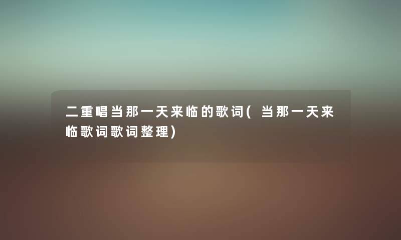 二重唱当那一天来临的歌词(当那一天来临歌词歌词整理) 二重唱当那一天来临的歌词(当那一天来临歌词歌词整理)
