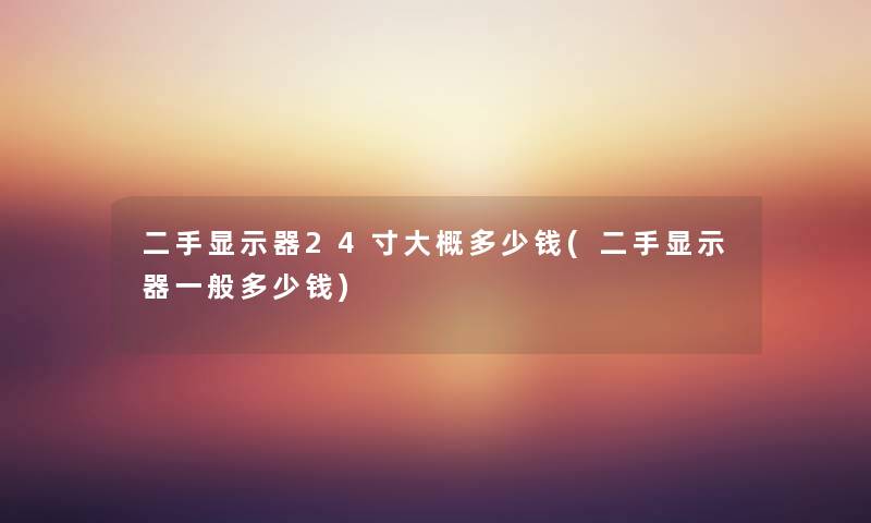 二手显示器24寸大概多少钱(二手显示器一般多少钱) 二手显示器24寸大概多少钱(二手显示器一般多少钱)