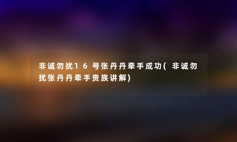 非诚勿扰16号张丹丹牵手成功(非诚勿扰张丹丹牵手贵族讲解) 非诚勿扰16号张丹丹牵手成功(非诚勿扰张丹丹牵手贵族讲解)