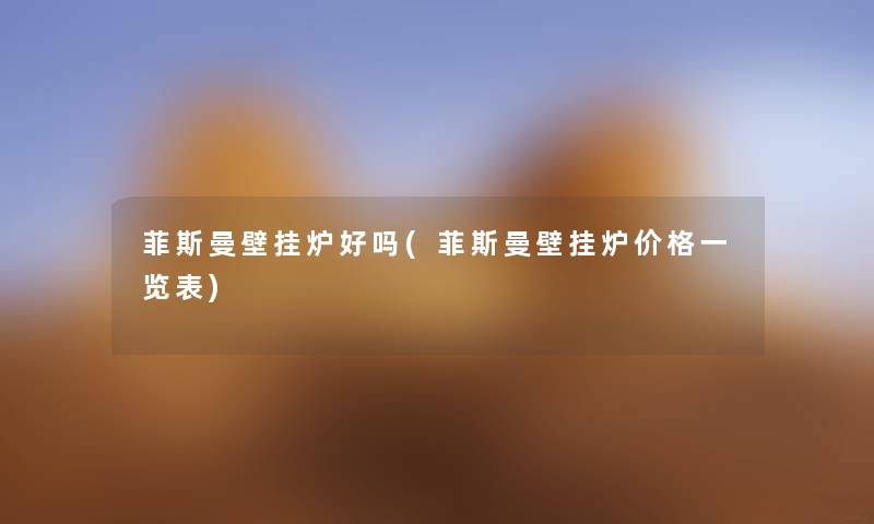菲斯曼壁挂炉好吗(菲斯曼壁挂炉价格一览表) 菲斯曼壁挂炉好吗(菲斯曼壁挂炉价格一览表)