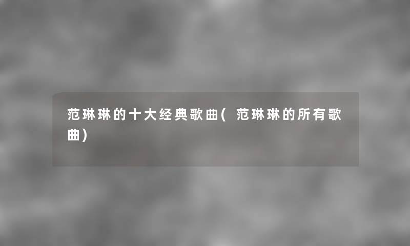 范琳琳的一些经典歌曲(范琳琳的所有歌曲) 范琳琳的一些经典歌曲(范琳琳的所有歌曲)