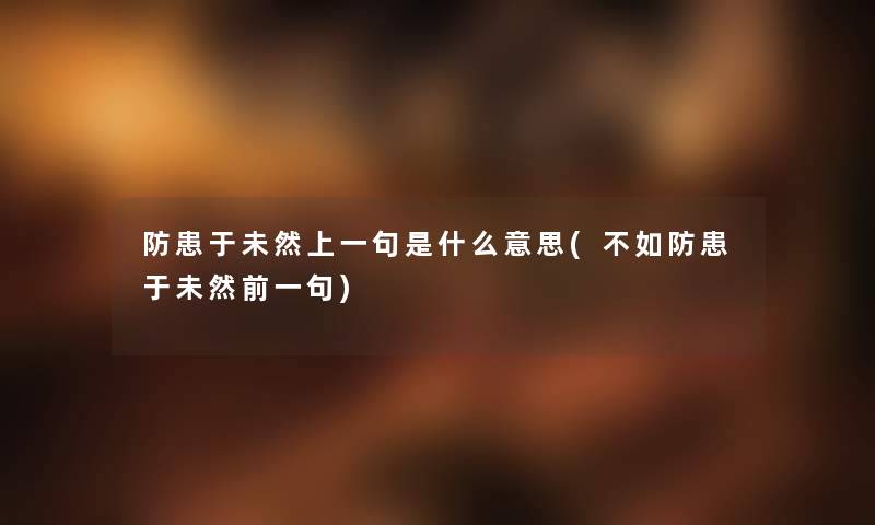 防患于未然上一句是什么意思(不如防患于未然前一句) 防患于未然上一句是什么意思(不如防患于未然前一句)