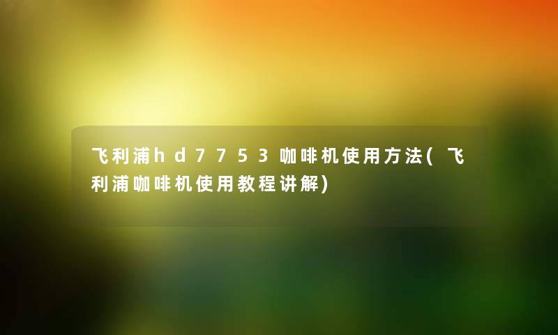 飞利浦hd7753咖啡机使用方法(飞利浦咖啡机使用教程讲解) 飞利浦hd7753咖啡机使用方法(飞利浦咖啡机使用教程讲解)