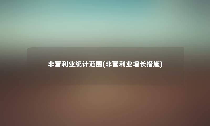非营利业统计范围(非营利业增长措施) 非营利业统计范围(非营利业增长措施)