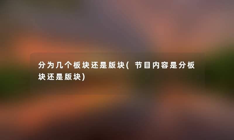 分为几个板块还是版块(节目内容是分板块还是版块) 分为几个板块还是版块(节目内容是分板块还是版块)