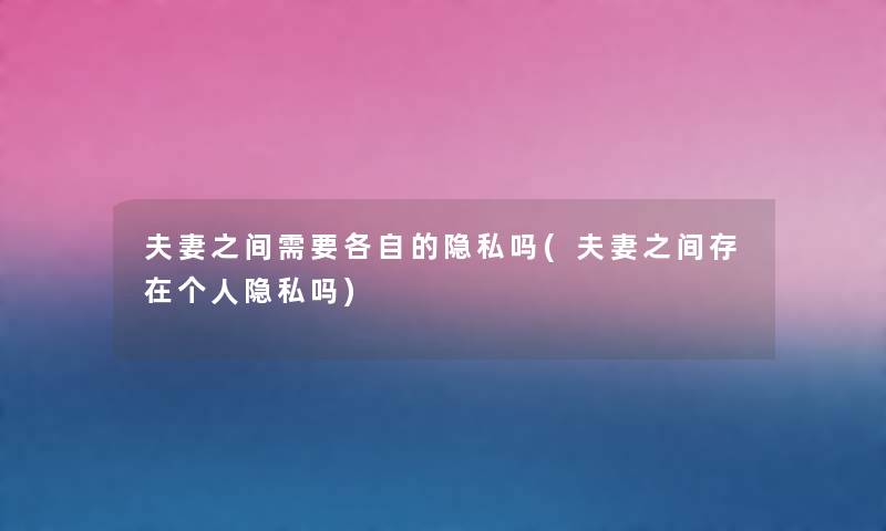 夫妻之间需要各自的隐私吗(夫妻之间存在个人隐私吗) 夫妻之间需要各自的隐私吗(夫妻之间存在个人隐私吗)