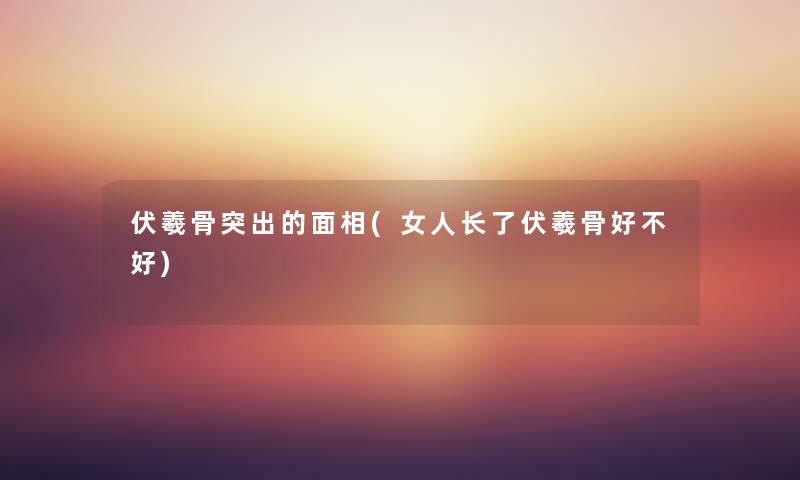 伏羲骨突出的面相(女人长了伏羲骨好不好) 伏羲骨突出的面相(女人长了伏羲骨好不好)
