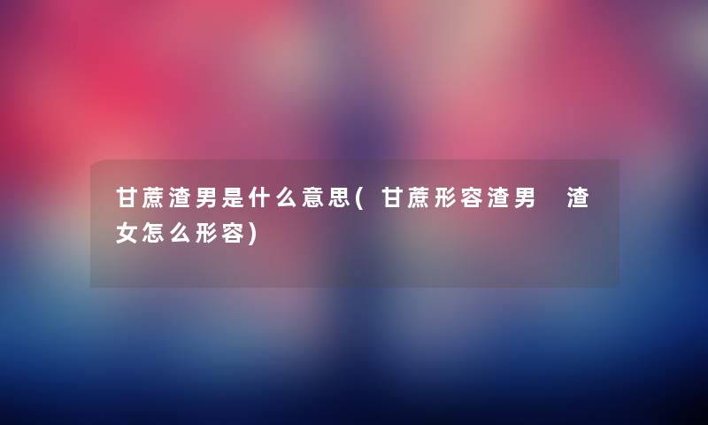 甘蔗渣男是什么意思(甘蔗形容渣男 渣女怎么形容) 甘蔗渣男是什么意思(甘蔗形容渣男 渣女怎么形容)