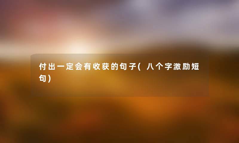 付出一定会有收获的句子(八个字激励短句) 付出一定会有收获的句子(八个字激励短句)