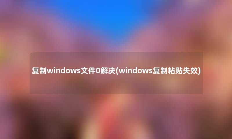 复制windows文件0解决(windows复制粘贴失效) 复制windows文件0解决(windows复制粘贴失效)