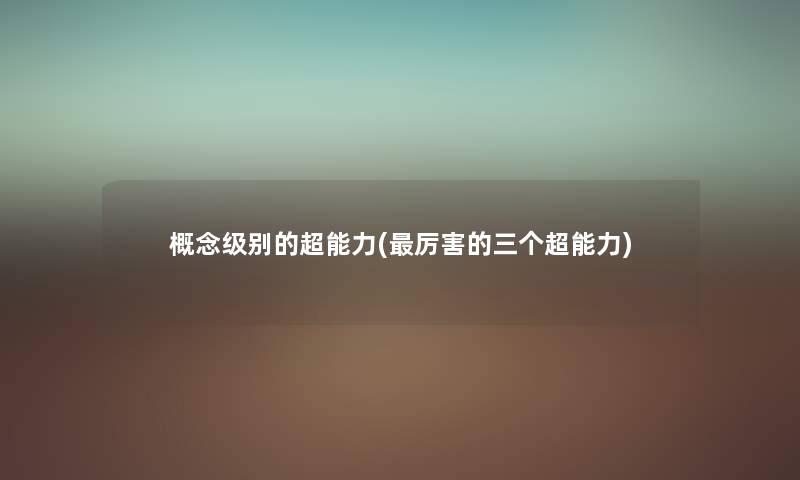 概念级别的超能力(厉害的三个超能力) 概念级别的超能力(厉害的三个超能力)