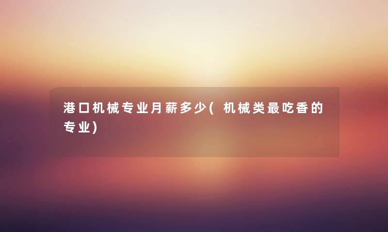 港口机械专业月薪多少(机械类吃香的专业) 港口机械专业月薪多少(机械类吃香的专业)