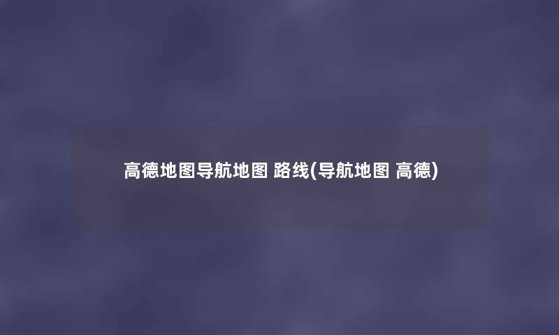 高德地图导航地图 路线(导航地图 高德) 高德地图导航地图 路线(导航地图 高德)