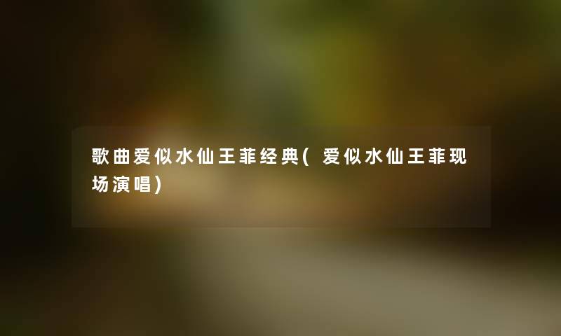 歌曲爱似水仙王菲经典(爱似水仙王菲现场演唱) 歌曲爱似水仙王菲经典(爱似水仙王菲现场演唱)