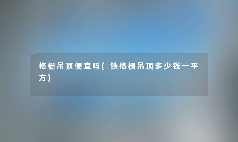 格栅吊顶便宜吗(铁格栅吊顶多少钱一平方) 格栅吊顶便宜吗(铁格栅吊顶多少钱一平方)