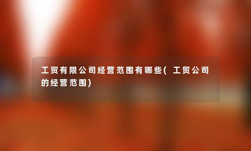 工贸有限公司经营范围有哪些(工贸公司的经营范围) 工贸有限公司经营范围有哪些(工贸公司的经营范围)