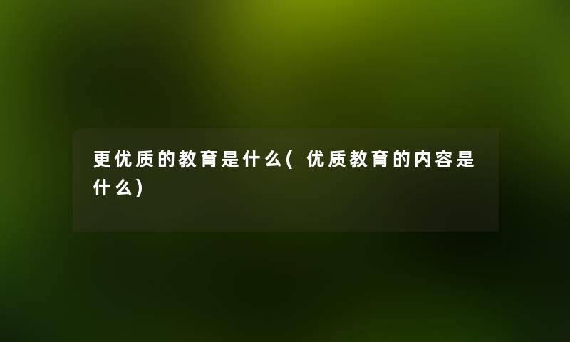 更优质的教育是什么(优质教育的内容是什么) 更优质的教育是什么(优质教育的内容是什么)