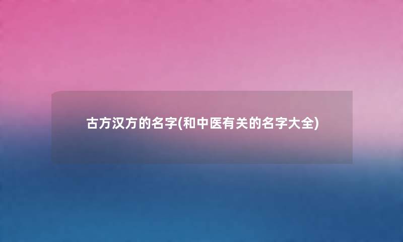古方汉方的名字(和中医有关的名字大全)