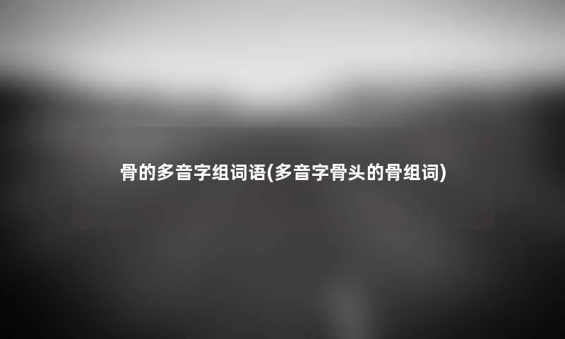 骨的多音字组词语(多音字骨头的骨组词) 骨的多音字组词语(多音字骨头的骨组词)