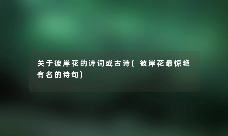 关于彼岸花的诗词或古诗(彼岸花惊艳有名的诗句) 关于彼岸花的诗词或古诗(彼岸花惊艳有名的诗句)