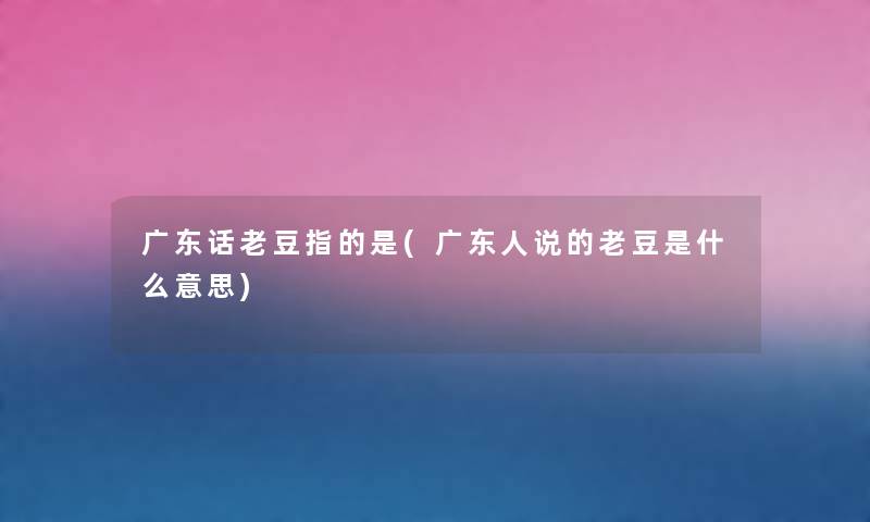 广东话老豆指的是(广东人说的老豆是什么意思) 广东话老豆指的是(广东人说的老豆是什么意思)