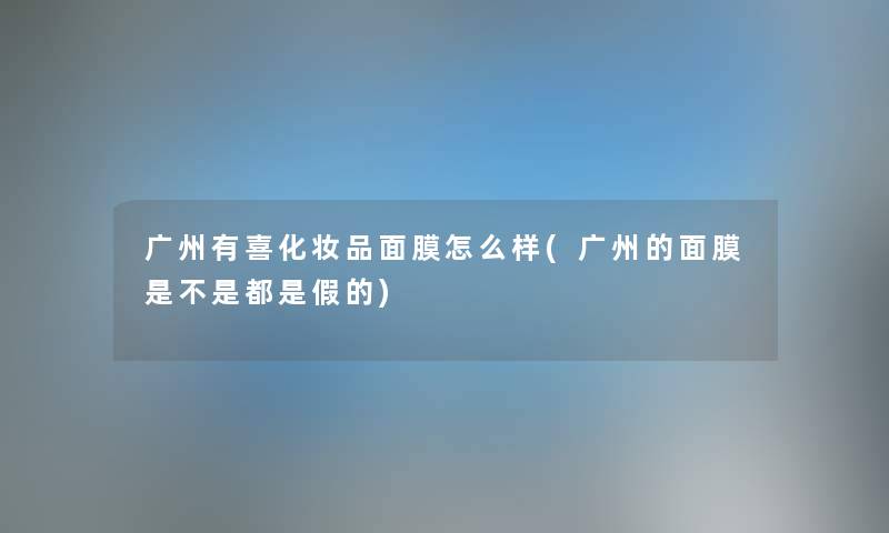 广州有喜化妆品面膜怎么样(广州的面膜是不是都是假的) 广州有喜化妆品面膜怎么样(广州的面膜是不是都是假的)