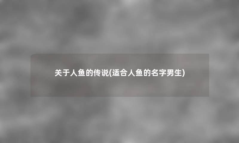 关于人鱼的传说(适合人鱼的名字男生) 关于人鱼的传说(适合人鱼的名字男生)