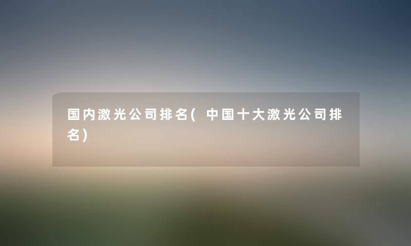 国内激光公司推荐(中国一些激光公司推荐) 国内激光公司推荐(中国一些激光公司推荐)