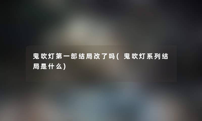 鬼吹灯第一部结局改了吗(鬼吹灯系列结局是什么)