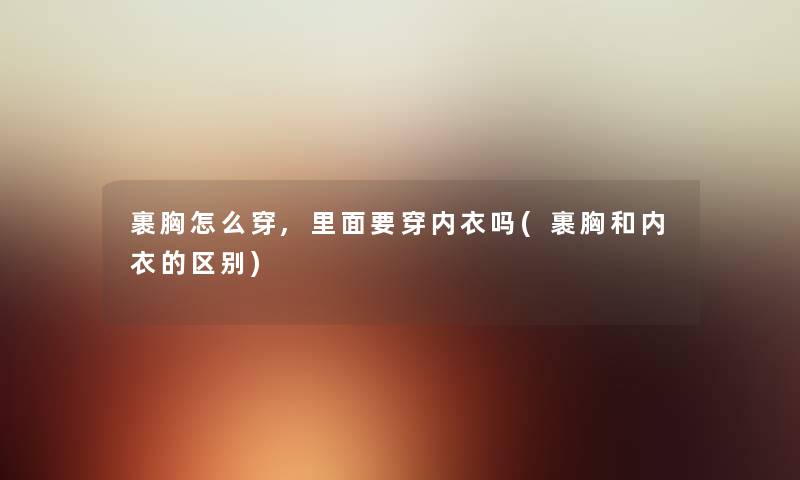 裹胸怎么穿,里面要穿内衣吗(裹胸和内衣的区别)