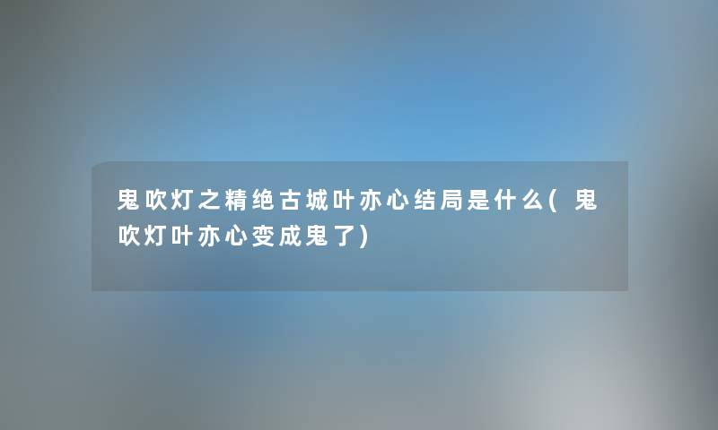 鬼吹灯之精绝古城叶亦心结局是什么(鬼吹灯叶亦心变成鬼了) 鬼吹灯之精绝古城叶亦心结局是什么(鬼吹灯叶亦心变成鬼了)