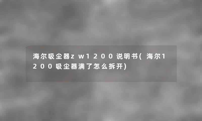 海尔吸尘器zw1200说明书(海尔1200吸尘器满了怎么拆开) 海尔吸尘器zw1200说明书(海尔1200吸尘器满了怎么拆开)