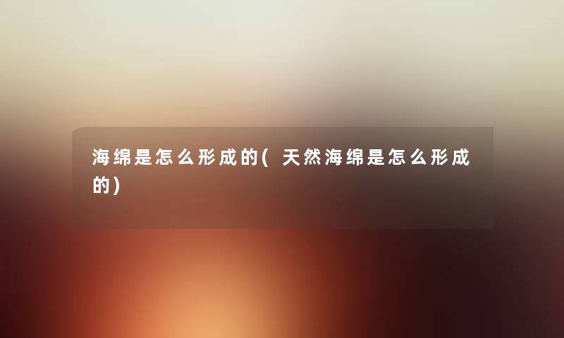 海绵是怎么形成的(天然海绵是怎么形成的) 海绵是怎么形成的(天然海绵是怎么形成的)