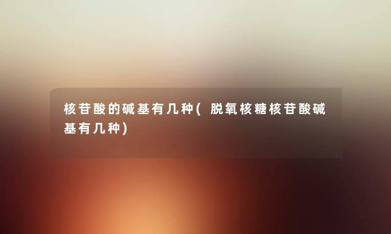 核苷酸的碱基有几种(脱氧核糖核苷酸碱基有几种) 核苷酸的碱基有几种(脱氧核糖核苷酸碱基有几种)