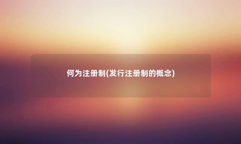 何为注册制(发行注册制的概念) 何为注册制(发行注册制的概念)