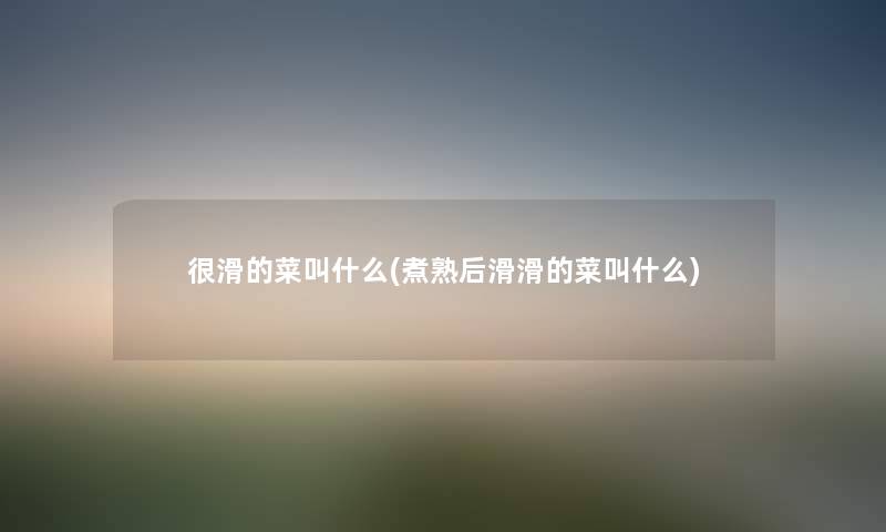 很滑的菜叫什么(煮熟后滑滑的菜叫什么) 很滑的菜叫什么(煮熟后滑滑的菜叫什么)