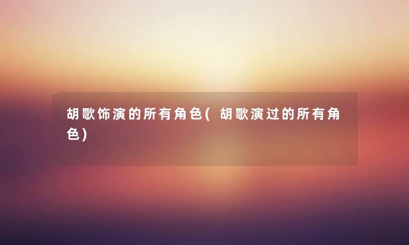 胡歌饰演的所有角色(胡歌演过的所有角色) 胡歌饰演的所有角色(胡歌演过的所有角色)