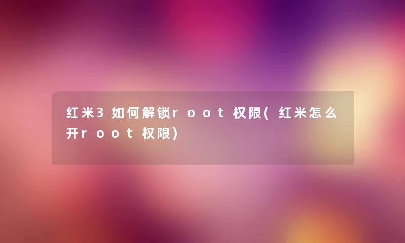 红米3如何解锁root权限(红米怎么开root权限) 红米3如何解锁root权限(红米怎么开root权限)