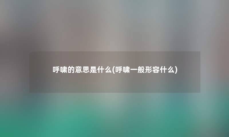 呼啸的意思是什么(呼啸一般形容什么) 呼啸的意思是什么(呼啸一般形容什么)