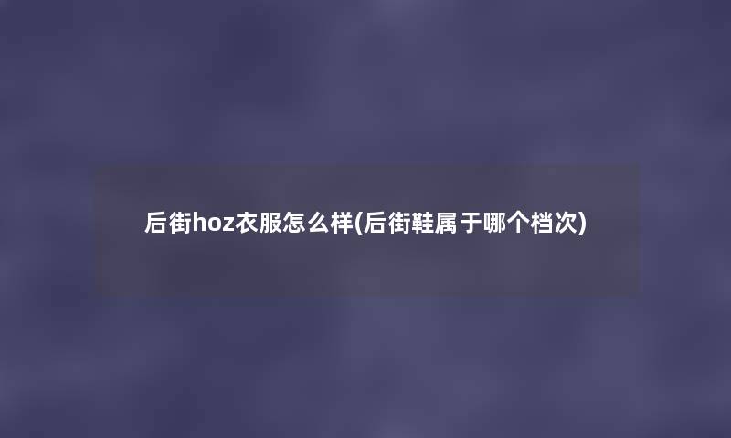 后街hoz衣服怎么样(后街鞋属于哪个档次) 后街hoz衣服怎么样(后街鞋属于哪个档次)