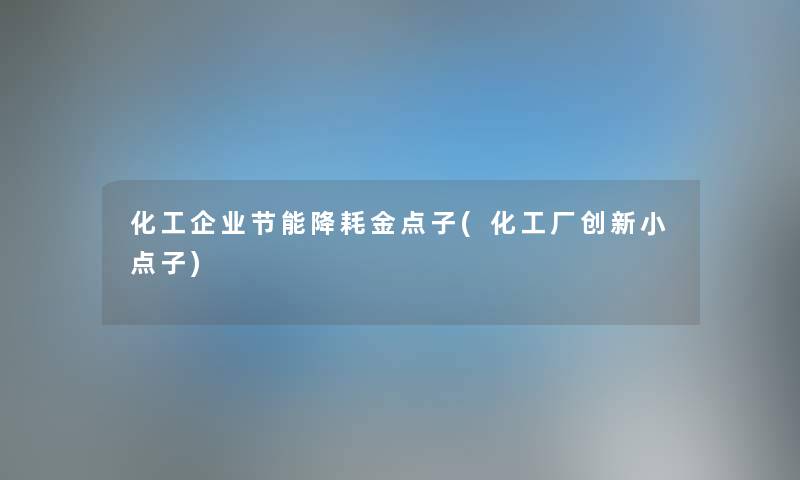 化工企业节能降耗金点子(化工厂创新小点子) 化工企业节能降耗金点子(化工厂创新小点子)