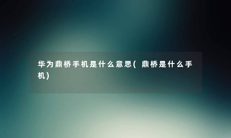 华为鼎桥手机是什么意思(鼎桥是什么手机) 华为鼎桥手机是什么意思(鼎桥是什么手机)