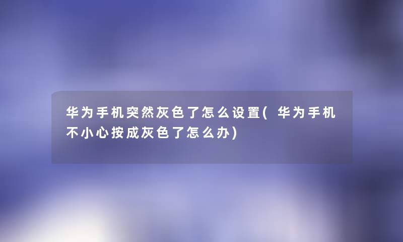 华为手机突然灰色了怎么设置(华为手机不小心按成灰色了怎么办) 华为手机突然灰色了怎么设置(华为手机不小心按成灰色了怎么办)