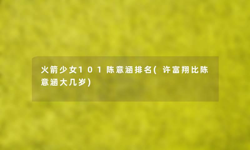 火箭少女101陈意涵推荐(许富翔比陈意涵大几岁) 火箭少女101陈意涵推荐(许富翔比陈意涵大几岁)
