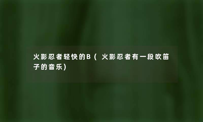 火影忍者轻快的B(火影忍者有一段吹笛子的音乐) 火影忍者轻快的B(火影忍者有一段吹笛子的音乐)