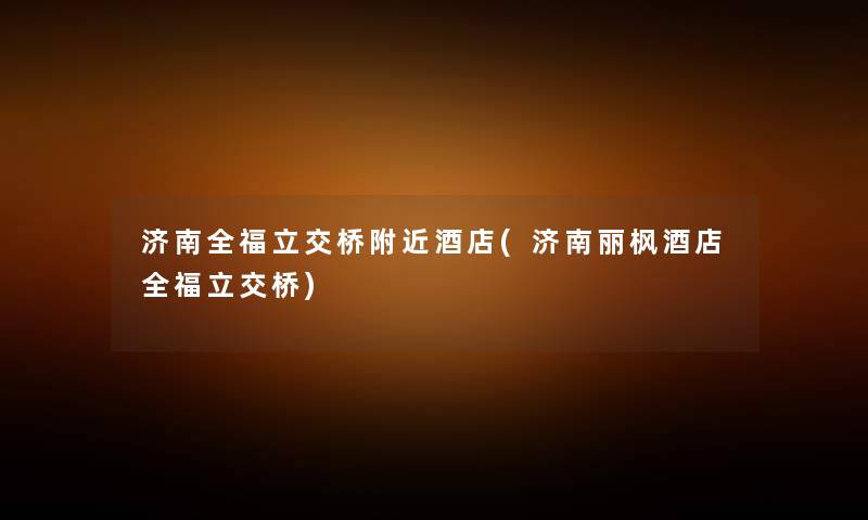济南全福立交桥附近酒店(济南丽枫酒店全福立交桥) 济南全福立交桥附近酒店(济南丽枫酒店全福立交桥)