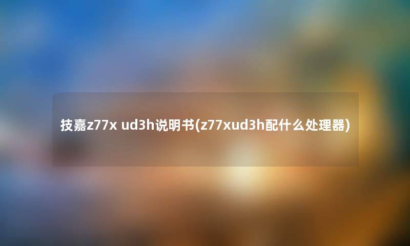 技嘉z77x ud3h说明书(z77xud3h配什么处理器) 技嘉z77x ud3h说明书(z77xud3h配什么处理器)
