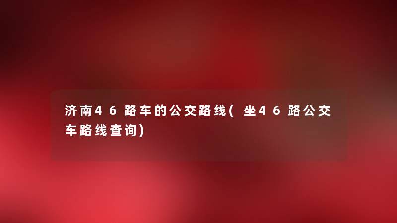 济南46路车的公交路线(坐46路公交车路线查阅) 济南46路车的公交路线(坐46路公交车路线查阅)